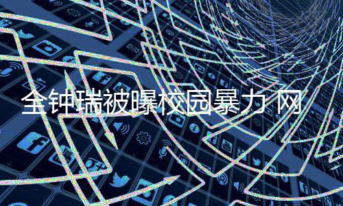 曝校很没全钟网友学生园暴称其瑞被力 礼貌时代